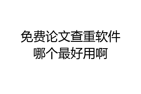 免费论文查重软件哪个最好用啊