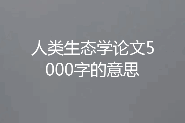 人类生态学论文5000字的意思