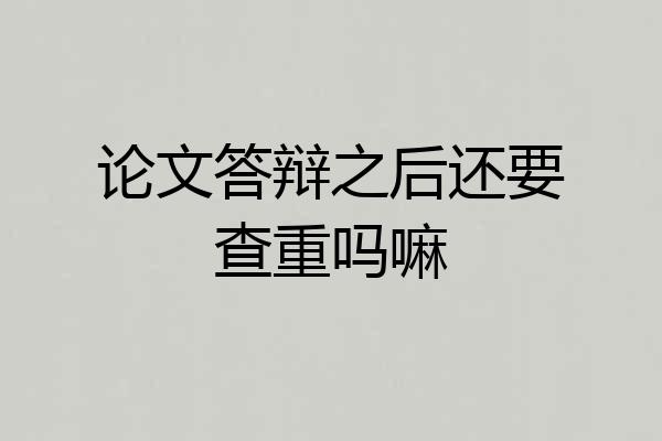 论文答辩之后还要查重吗嘛