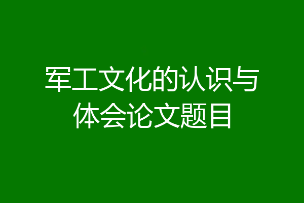 军工文化的认识与体会论文题目