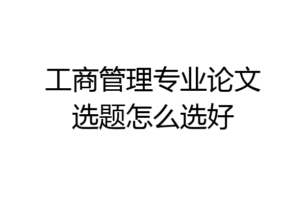 工商管理专业论文选题怎么选好