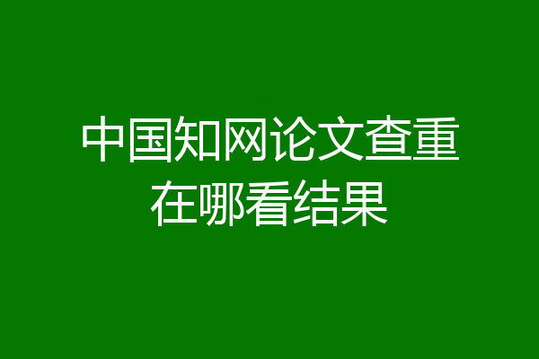 中国知网论文查重在哪看结果