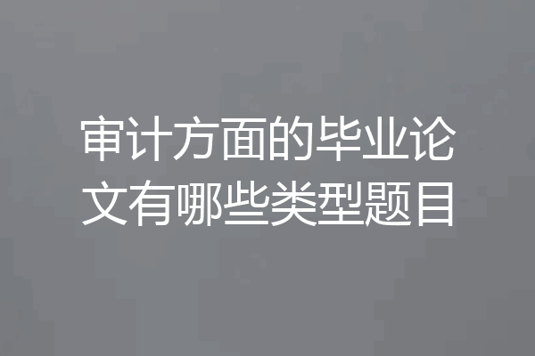 审计方面的毕业论文有哪些类型题目
