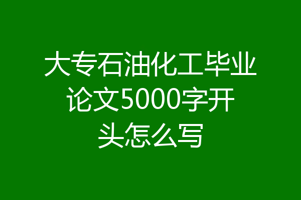 大专石油化工毕业论文5000字开头怎么写