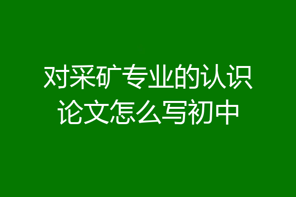对采矿专业的认识论文怎么写初中