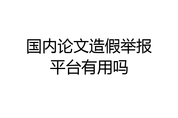 国内论文造假举报平台有用吗