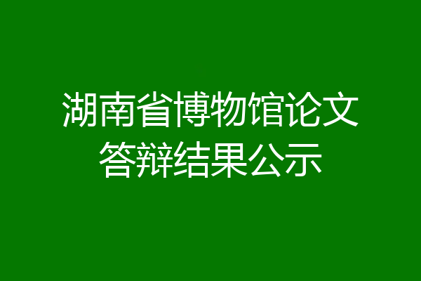 湖南省博物馆论文答辩结果公示