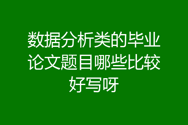 数据分析类的毕业论文题目哪些比较好写呀