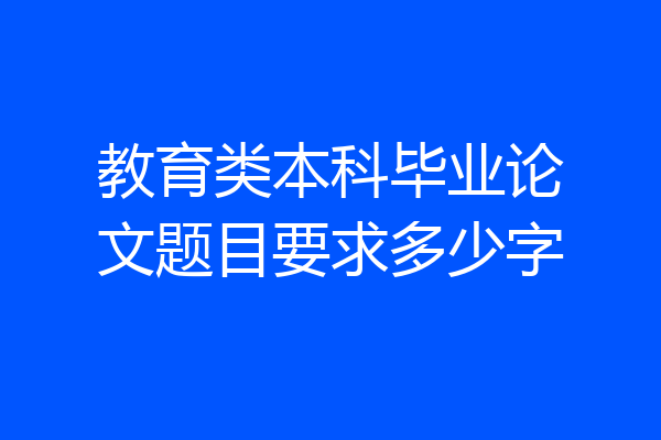 教育类本科毕业论文题目要求多少字