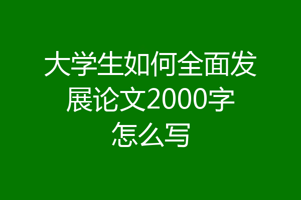 大学生如何全面发展论文2000字怎么写