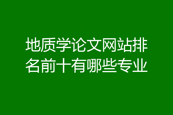 地质学论文网站排名前十有哪些专业