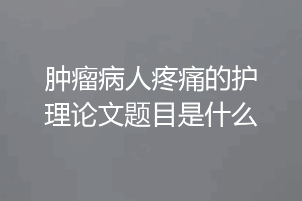肿瘤病人疼痛的护理论文题目是什么