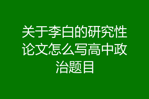 关于李白的研究性论文怎么写高中政治题目