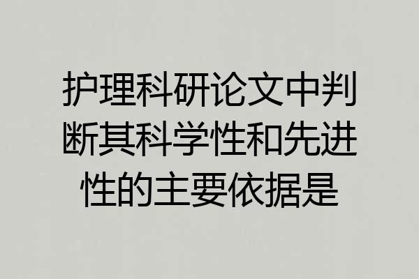护理科研论文中判断其科学性和先进性的主要依据是