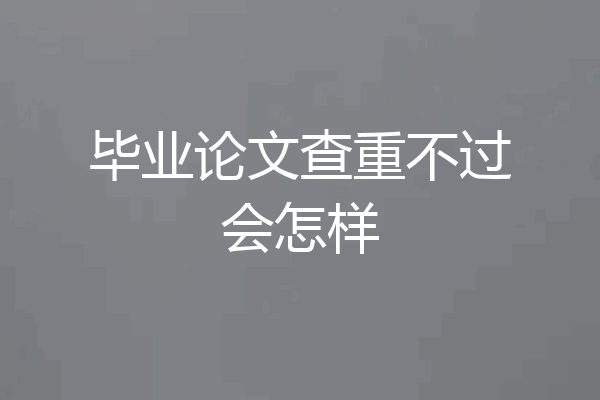 毕业论文查重不过会怎样