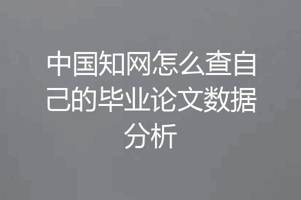 中国知网怎么查自己的毕业论文数据分析