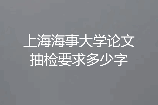上海海事大学论文抽检要求多少字