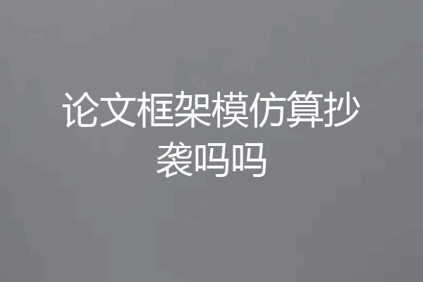 论文框架模仿算抄袭吗吗