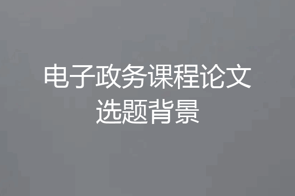 电子政务课程论文选题背景