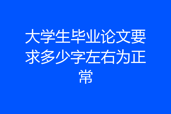 大学生毕业论文要求多少字左右为正常