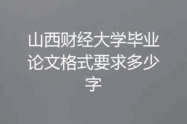 山西财经大学毕业论文格式要求多少字