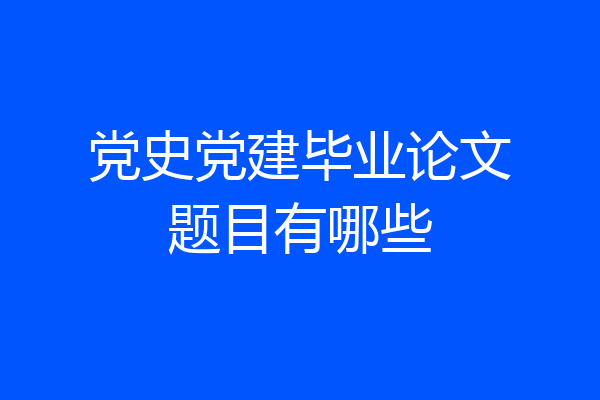 党史党建毕业论文题目有哪些