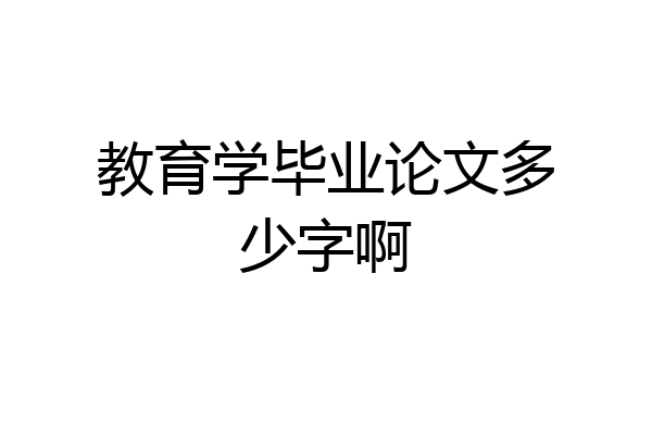 教育学毕业论文多少字啊