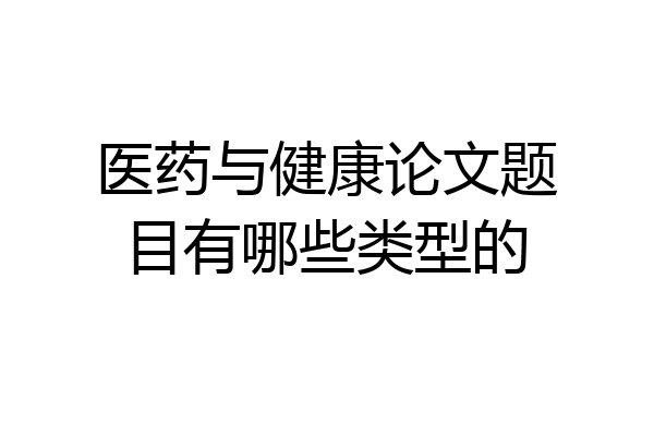医药与健康论文题目有哪些类型的