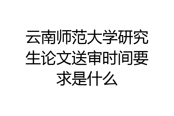 云南师范大学研究生论文送审时间要求是什么