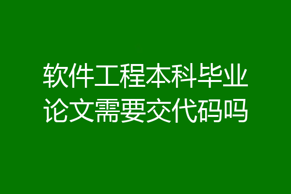 软件工程本科毕业论文需要交代码吗