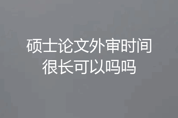 硕士论文外审时间很长可以吗吗