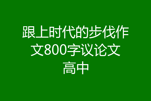 跟上时代的步伐作文800字议论文高中