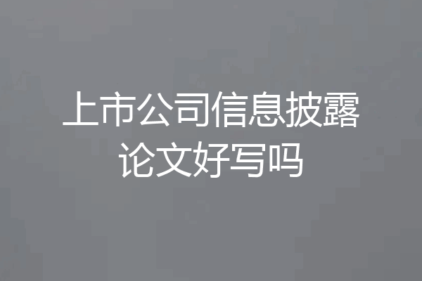 上市公司信息披露论文好写吗