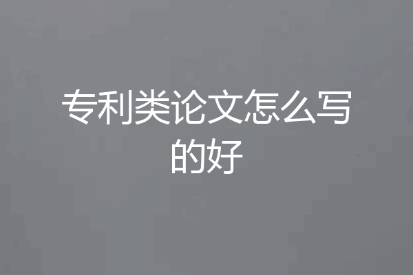 专利类论文怎么写的好