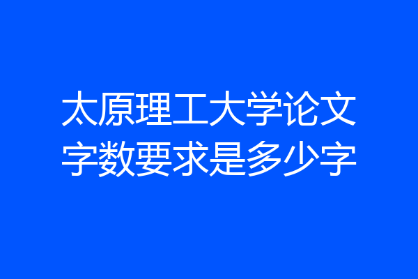 太原理工大学论文字数要求是多少字