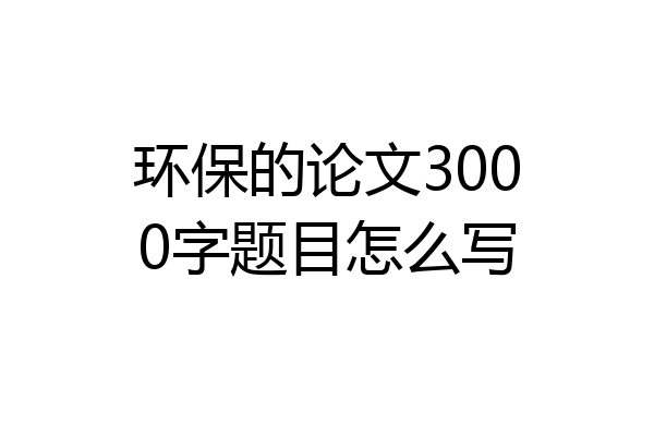 环保的论文3000字题目怎么写
