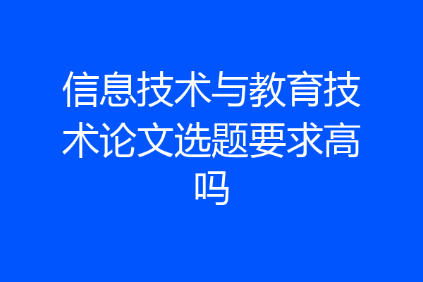 信息技术与教育技术论文选题要求高吗