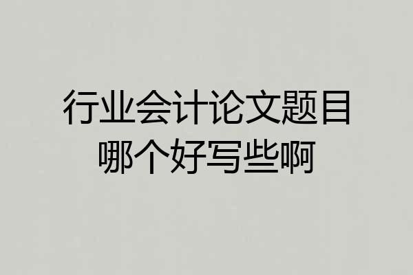 行业会计论文题目哪个好写些啊