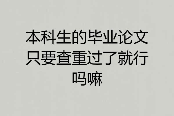 本科生的毕业论文只要查重过了就行吗嘛
