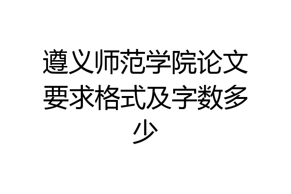 遵义师范学院论文要求格式及字数多少