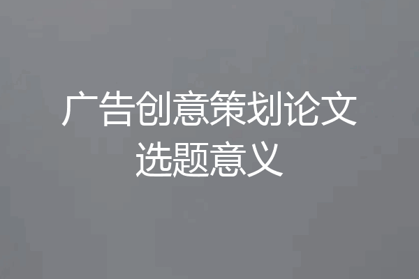 广告创意策划论文选题意义