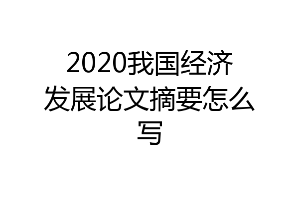 2020我国经济发展论文摘要怎么写