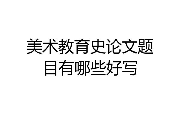 美术教育史论文题目有哪些好写