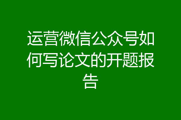 运营微信公众号如何写论文的开题报告