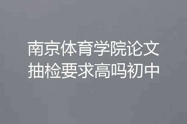 南京体育学院论文抽检要求高吗初中