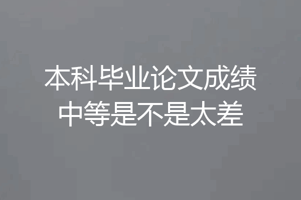 本科毕业论文成绩中等是不是太差