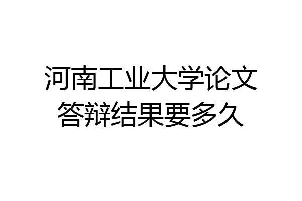 河南工业大学论文答辩结果要多久