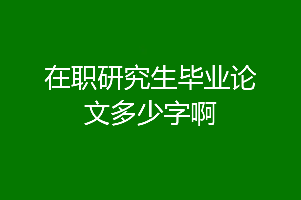 在职研究生毕业论文多少字啊