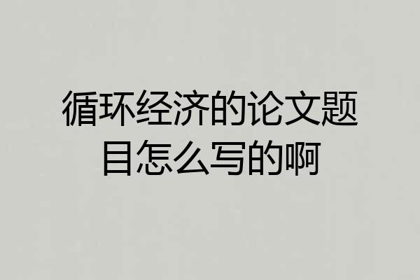 循环经济的论文题目怎么写的啊