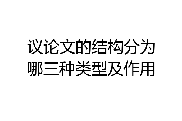 议论文的结构分为哪三种类型及作用